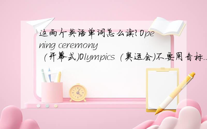 这两个英语单词怎么读?Opening ceremony  (开幕式)Olympics (奥运会)不要用音标..用中文..