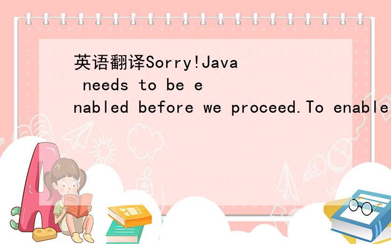 英语翻译Sorry!Java needs to be enabled before we proceed.To enable Java:Go to Tools (or View)->Internet Options...->Advanced,locate the section labeled 
