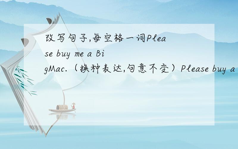 改写句子,每空格一词Please buy me a BigMac.（换种表达,句意不变）Please buy a BigMac ( ) ( ).