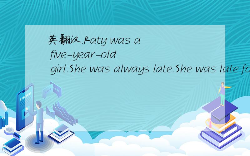 英翻汉.Katy was a five-year-old girl.She was always late.She was late for buses,late for trains,she was even late for lunch.