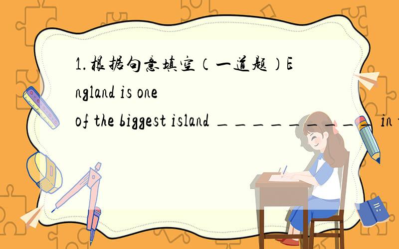 1.根据句意填空（一道题）England is one of the biggest island _________ in the world.2.根据英文解释,写出相应单词l_______ the way you live3.用适当的介词或副词填空You needn't try the shirt _______ because it doesn't fit