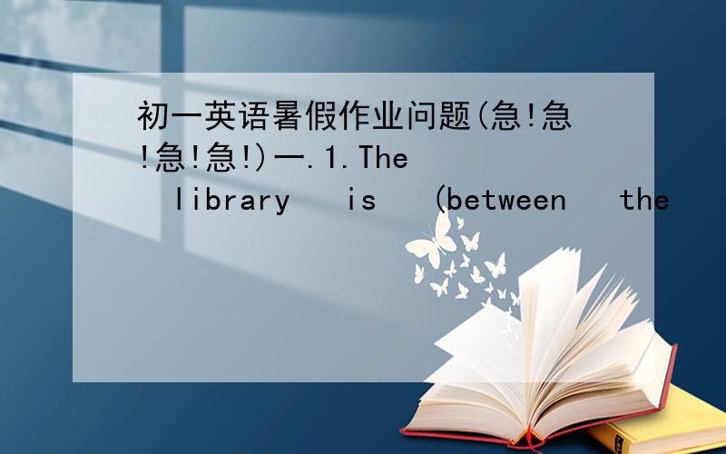 初一英语暑假作业问题(急!急!急!急!)一.1.The   library   is   (between   the   restaurant   and     the    supermarket.)(就打括号的部分提问)----------      -----------    the    library?2.Everyone   puts   on   their   new   clo