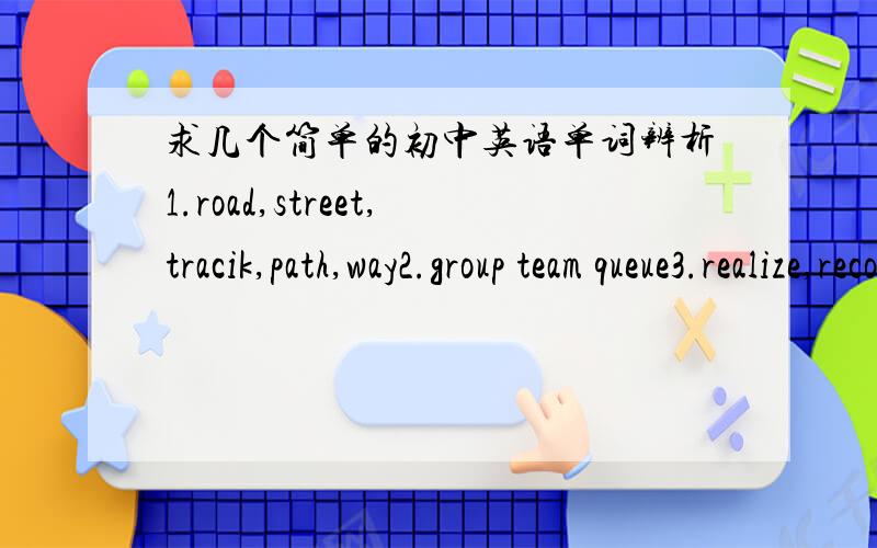 求几个简单的初中英语单词辨析1.road,street,tracik,path,way2.group team queue3.realize,recognized