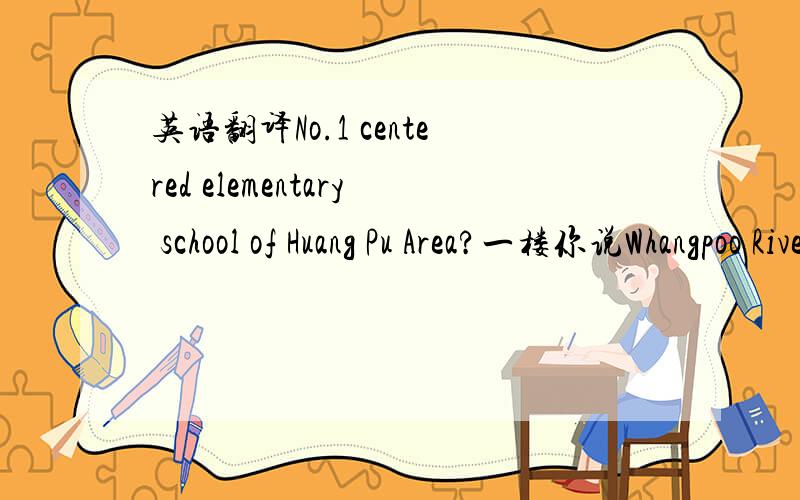 英语翻译No.1 centered elementary school of Huang Pu Area?一楼你说Whangpoo River area...这似乎是黄浦江区的意思吧?我不知道有没有这么说的,同时center+school是名词+名词,还不如我的centered+school来的顺畅,而