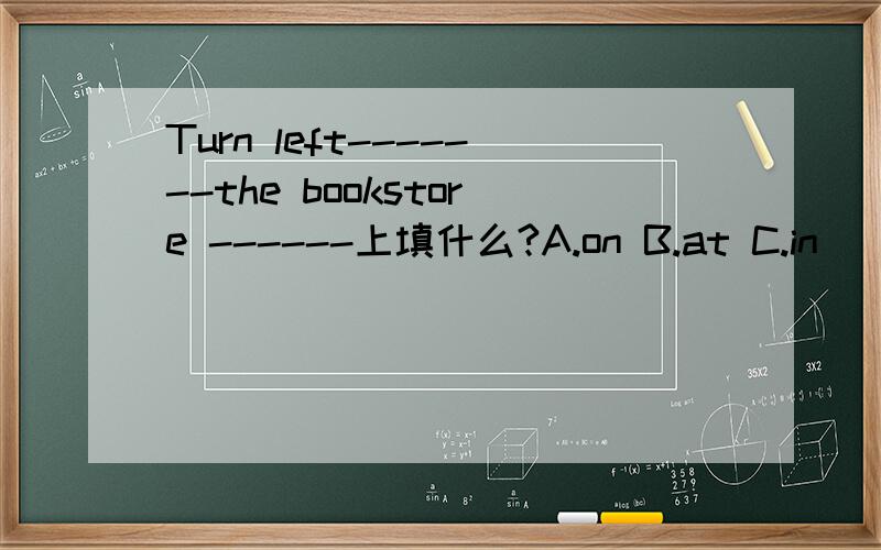 Turn left-------the bookstore ------上填什么?A.on B.at C.in