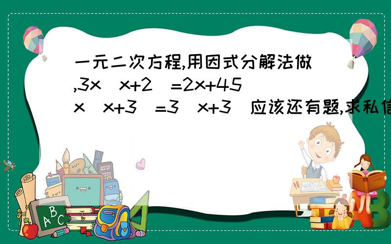一元二次方程,用因式分解法做,3x（x+2）=2x+45x（x+3）=3（x+3)应该还有题,求私信