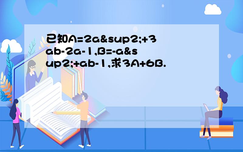 已知A=2a²+3ab-2a-1,B=-a²+ab-1,求3A+6B.