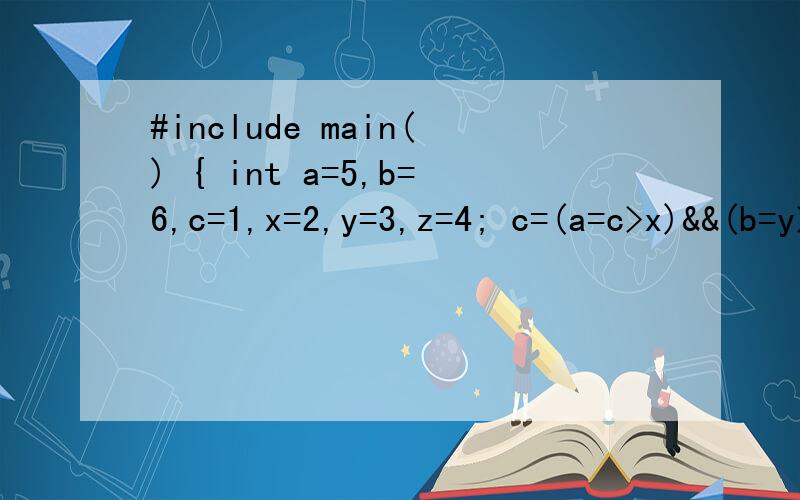 #include main() { int a=5,b=6,c=1,x=2,y=3,z=4; c=(a=c>x)&&(b=y>z); printf(