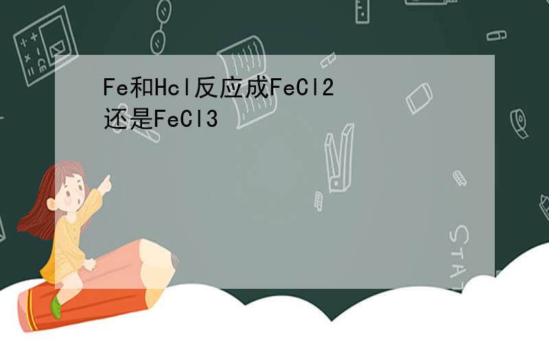 Fe和Hcl反应成FeCl2还是FeCl3