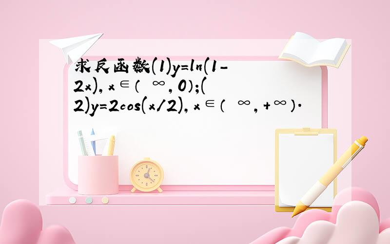 求反函数(1)y=ln(1-2x),x∈（﹣∞,0）;(2)y=2cos(x/2),x∈（﹣∞,+∞）.