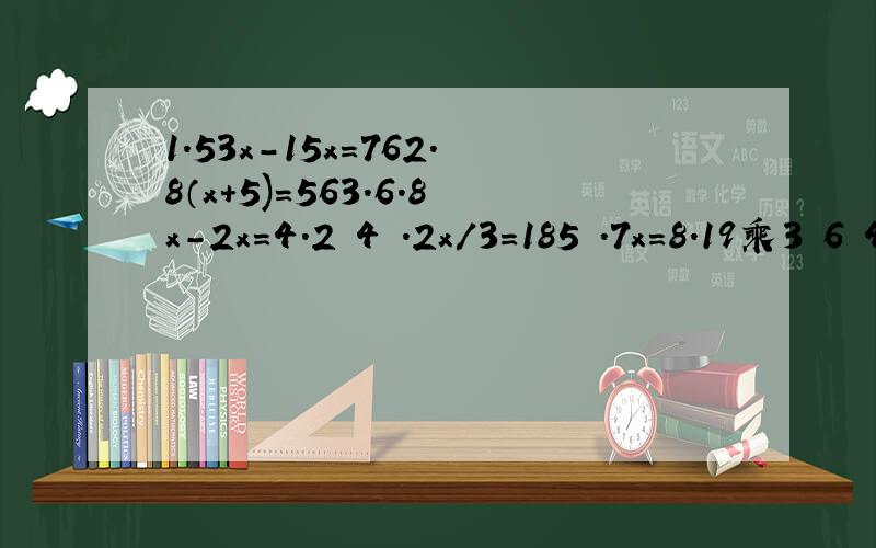 1.53x-15x=762.8（x+5)=563.6.8x-2x=4.2 4 .2x/3=185 .7x=8.19乘3 6 4.5x+45=907 2x+3.5乘2=188 x-2.6x3=1.09用性质 2 做如 x/3=2.1 x/3x3=2.1x3x=6.3这种方法 不要用算式