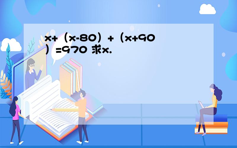 x+（x-80）+（x+90）=970 求x.