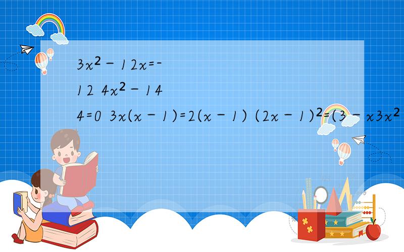 3x²－12x=-12 4x²－144=0 3x(x－1)=2(x－1) (2x－1)²=(3－x3x²－12x=-124x²－144=03x(x－1)=2(x－1)(2x－1)²=(3－x)²