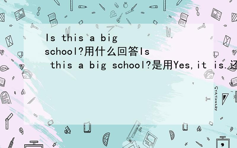 Is this a big school?用什么回答Is this a big school?是用Yes,it is.还是Yes,this is.