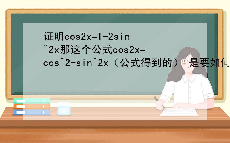 证明cos2x=1-2sin^2x那这个公式cos2x=cos^2-sin^2x（公式得到的） 是要如何证啊？我刚学，还没学到那呢