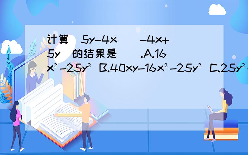 计算（5y-4x）（-4x+5y）的结果是（）.A.16x²-25y² B.40xy-16x²-25y² C.25y²+16x²-40xy D.16x²+25y²