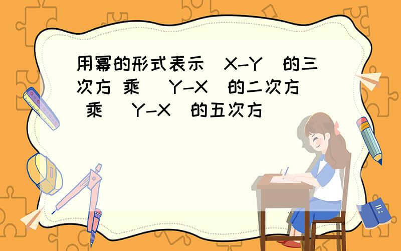 用幂的形式表示(X-Y)的三次方 乘 (Y-X)的二次方 乘 (Y-X)的五次方