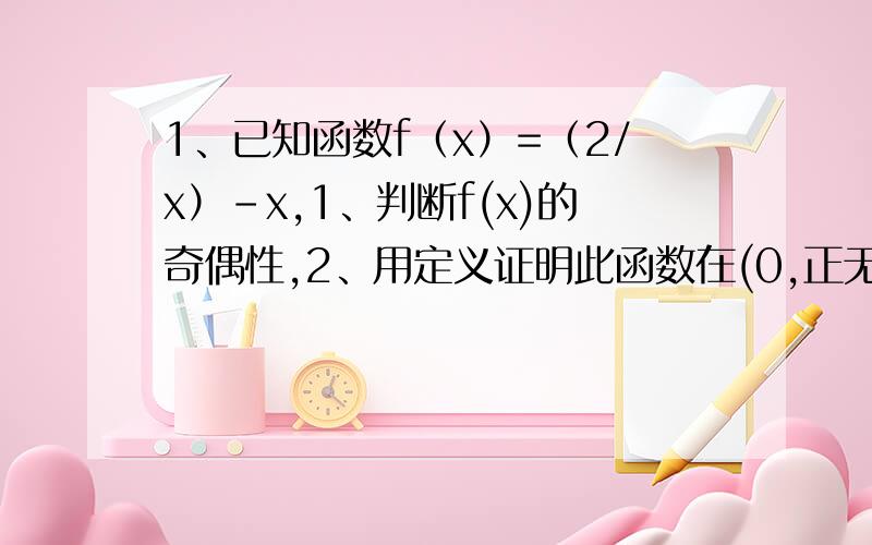1、已知函数f（x）=（2/x）-x,1、判断f(x)的奇偶性,2、用定义证明此函数在(0,正无穷)上为减函数.
