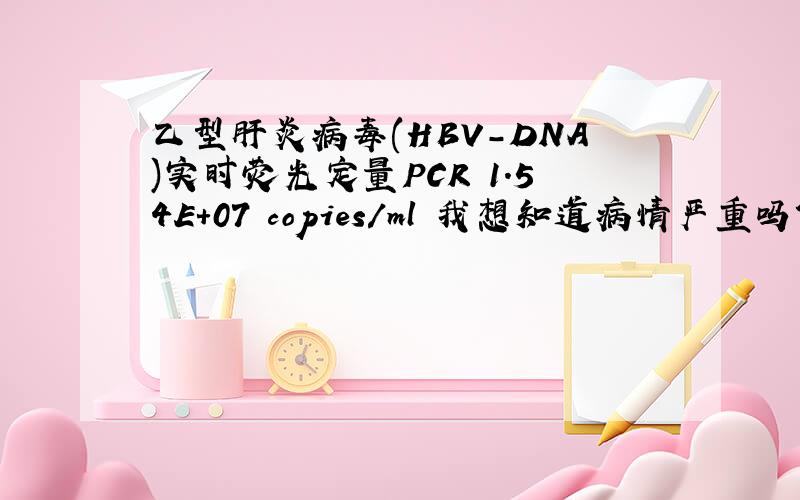 乙型肝炎病毒(HBV-DNA)实时荧光定量PCR 1.54E+07 copies/ml 我想知道病情严重吗?患者信息：女 20岁 四川 内江 病情描述(发病时间、主要症状等)：不知道怎么的什么都没做感觉全身乏力,皮肤偏黄,经