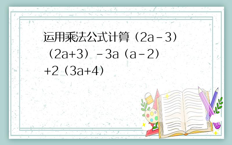 运用乘法公式计算（2a-3）（2a+3）-3a（a-2）+2（3a+4）