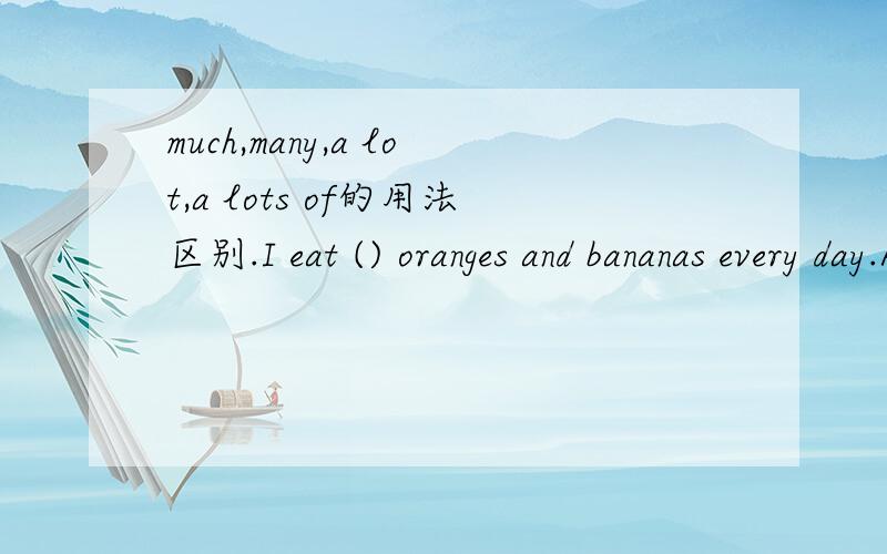 much,many,a lot,a lots of的用法区别.I eat () oranges and bananas every day.A.much B.many C.a lot D.a lot of选哪项?