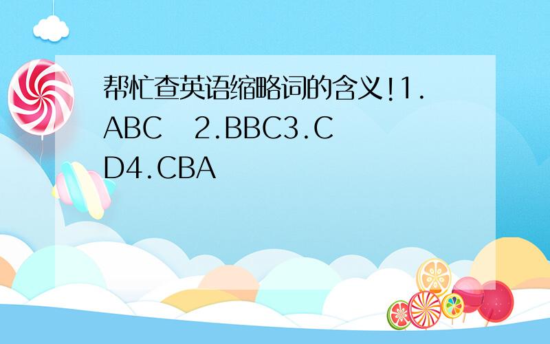帮忙查英语缩略词的含义!1.ABC   2.BBC3.CD4.CBA