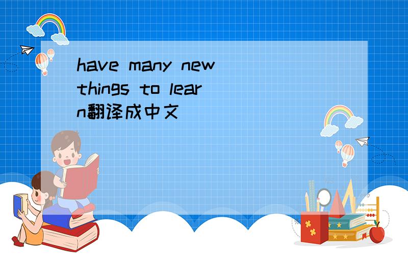 have many new things to learn翻译成中文