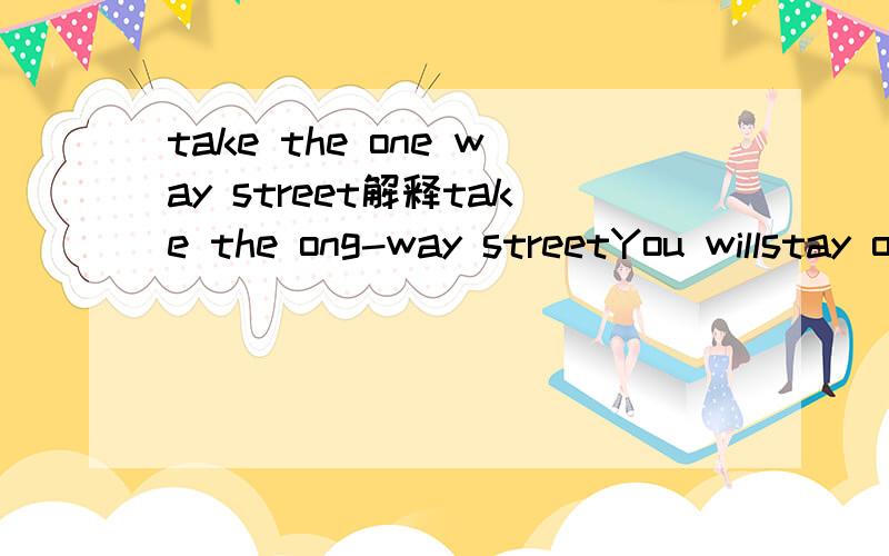 take the one way street解释take the ong-way streetYou willstay onthe street for a while until you hit the first traffic lightsThen take a leftIt's two line trafficMake a right ,pass two stop sign and you will run into a Wal-MartThe post office is j