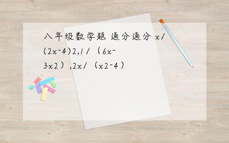 八年级数学题 通分通分 x/(2x-4)2,1/（6x-3x2）,2x/（x2-4）