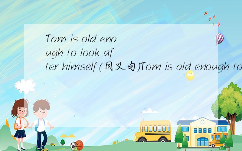 Tom is old enough to look after himself(同义句）Tom is old enough to () () () himself