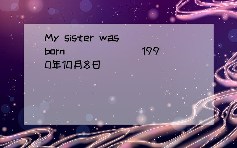 My sister was born______(1990年10月8日）