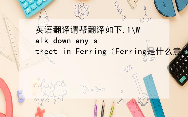 英语翻译请帮翻译如下,1\Walk down any street in Ferring（Ferring是什么意思?)2\A store down the road is likely to produce a good number of people to pass the time of day with.