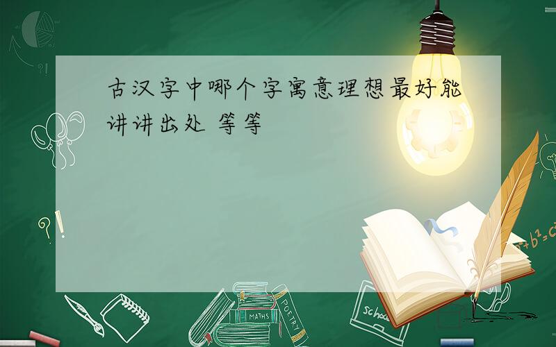 古汉字中哪个字寓意理想最好能讲讲出处 等等