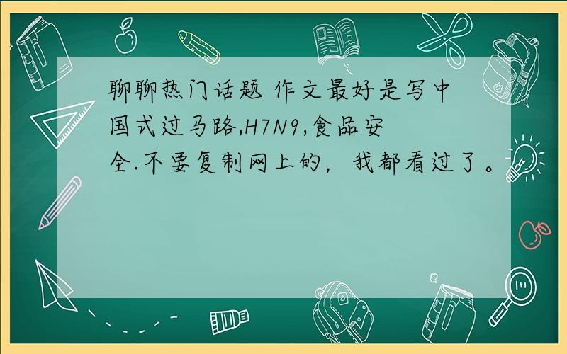 聊聊热门话题 作文最好是写中国式过马路,H7N9,食品安全.不要复制网上的，我都看过了。