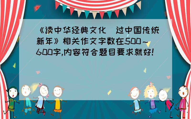 《读中华经典文化．过中国传统新年》相关作文字数在500～600字,内容符合题目要求就好!