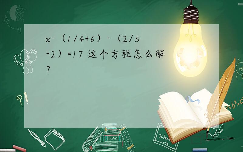 x-（1/4+6）-（2/5-2）=17 这个方程怎么解?