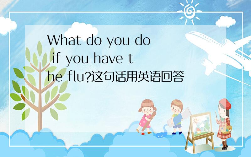 What do you do if you have the flu?这句话用英语回答
