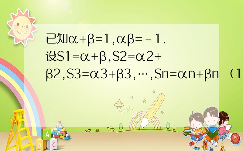 已知α+β=1,αβ=-1．设S1=α+β,S2=α2+β2,S3=α3+β3,…,Sn=αn+βn （1）计算：S1=,S2=,S3=已知α+β=1,αβ=-1．设S1=α+β,S2=α2+β2,S3=α3+β3,…,Sn=αn+βn（1）计算：S1=,S2=,S3=,S4=；（2）试写出Sn-2、Sn-1、Sn三者之间