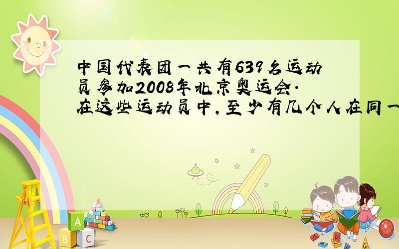 中国代表团一共有639名运动员参加2008年北京奥运会.在这些运动员中,至少有几个人在同一天过生日?至少有几个人在同一天过生日?