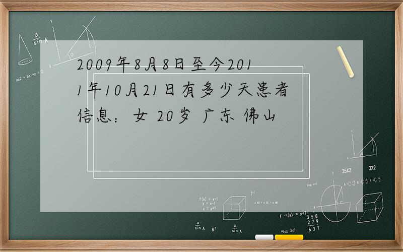 2009年8月8日至今2011年10月21日有多少天患者信息：女 20岁 广东 佛山