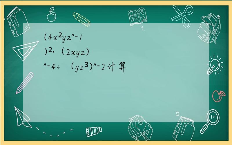 (4x²yz^-1)²·（2xyz)^-4÷（yz³)^-2计算