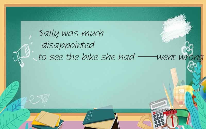 Sally was much disappointed to see the bike she had ——went wrong again.A.had it repaired B.had repaired C.repaired it D.had repaired it