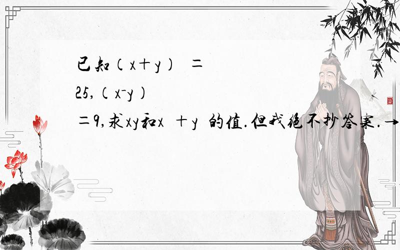 已知（x＋y）²＝25,（x－y）²＝9,求xy和x²＋y²的值.但我绝不抄答案.→_→