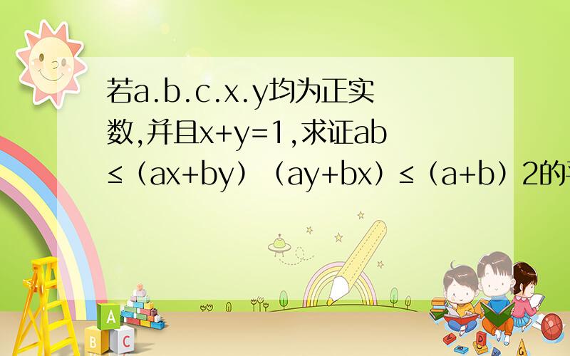 若a.b.c.x.y均为正实数,并且x+y=1,求证ab≤（ax+by）（ay+bx）≤（a+b）2的平方/4