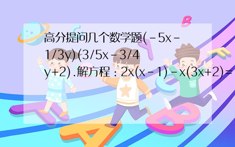 高分提问几个数学题(-5x-1/3y)(3/5x-3/4y+2).解方程：2x(x-1)-x(3x+2)=-x(x+2)-12.解方程(x+3)(x+5)-(x-3)(x-5)=16 如果（x^2+mx+8)(x^2-3x+n)的结果中不含x^3和x^2项,求m和n的值