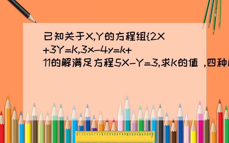 已知关于X,Y的方程组{2X+3Y=K,3x-4y=k+11的解满足方程5X-Y=3,求K的值 ,四种解法