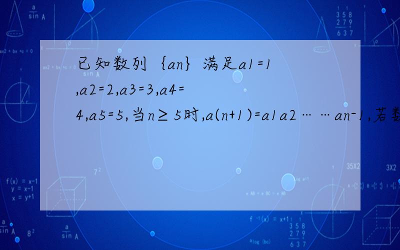 已知数列｛an｝满足a1=1,a2=2,a3=3,a4=4,a5=5,当n≥5时,a(n+1)=a1a2……an-1,若数列{bn}（n∈N*）满足bn=a1a2……an-a1^2-a2^2-……-an^2（1）求证：当n≥5时,bn+1-bn=-1（2）若正整数m满足a1a2…am=a1^2+a2^2+…+am^2,求m