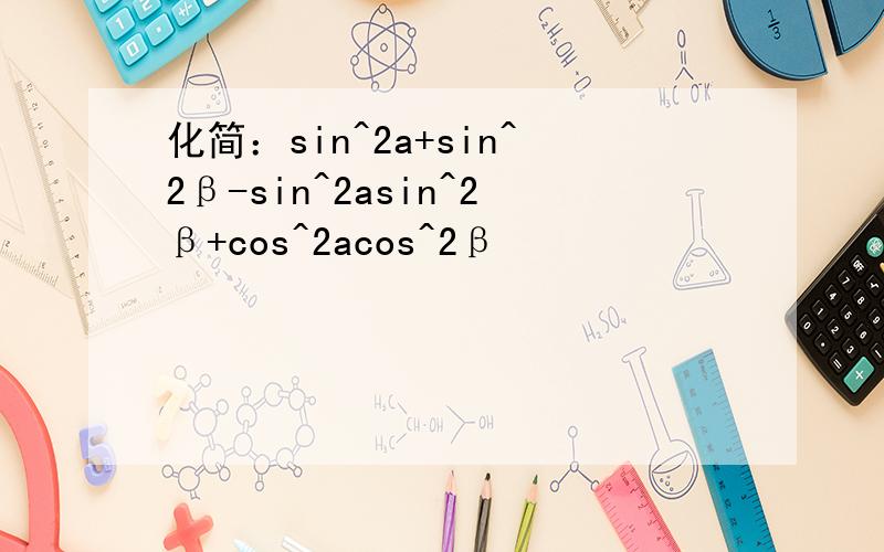 化简：sin^2a+sin^2β-sin^2asin^2β+cos^2acos^2β
