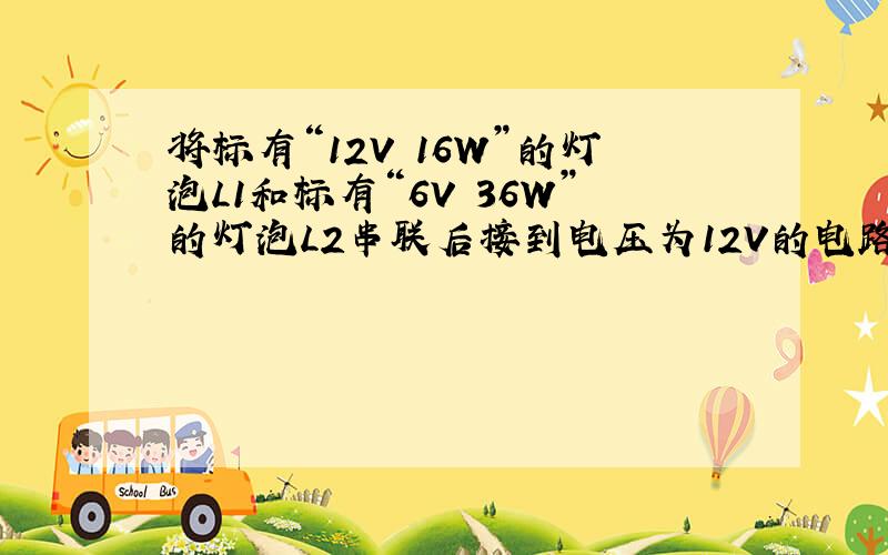 将标有“12V 16W”的灯泡L1和标有“6V 36W”的灯泡L2串联后接到电压为12V的电路.能正常工作的是。数据记不清 反正总电压与L1的一样