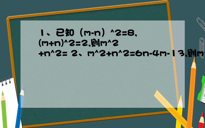 1、已知（m-n）^2=8,(m+n)^2=2,则m^2+n^2= 2、m^2+n^2=6n-4m-13,则m^2-n^2= 3、若x+y=3,xy=1,